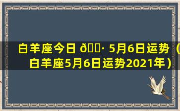 白羊座今日 🕷 5月6日运势（白羊座5月6日运势2021年）